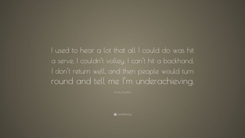 Andy Roddick Quote: “I used to hear a lot that all I could do was hit a serve, I couldn’t volley, I can’t hit a backhand, I don’t return well, and then people would turn round and tell me I’m underachieving.”