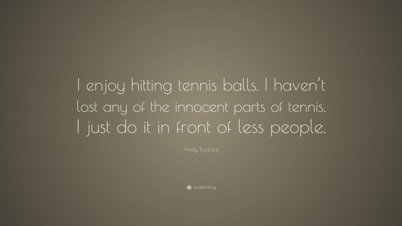 Andy Roddick Quote: “I enjoy hitting tennis balls. I haven’t lost any of the innocent parts of tennis. I just do it in front of less people.”