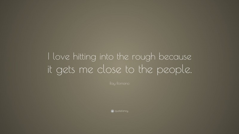Ray Romano Quote: “I love hitting into the rough because it gets me close to the people.”