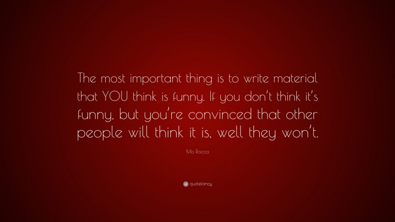 Mo Rocca Quote: “The most important thing is to write material that YOU think is funny. If you don’t think it’s funny, but you’re convinced that other people will think it is, well they won’t.”