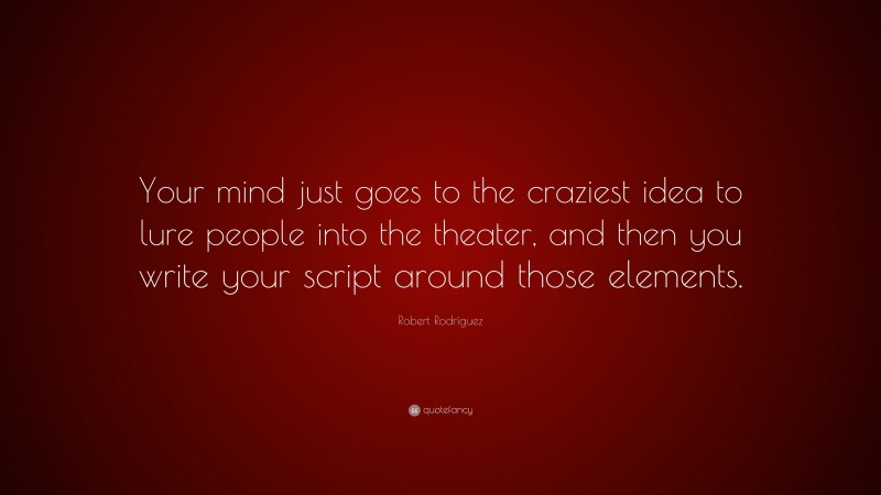 Robert Rodríguez Quote: “Your mind just goes to the craziest idea to lure people into the theater, and then you write your script around those elements.”