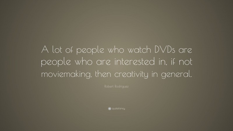 Robert Rodríguez Quote: “A lot of people who watch DVDs are people who are interested in, if not moviemaking, then creativity in general.”