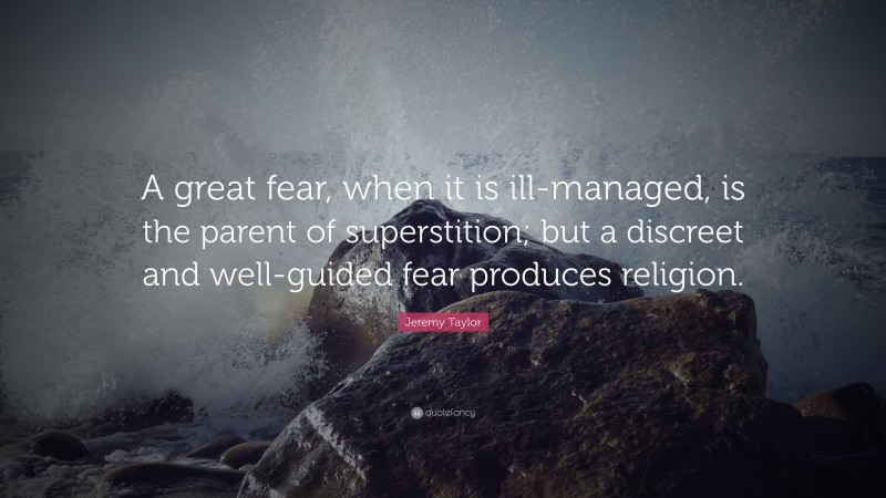 Jeremy Taylor Quote: “A great fear, when it is ill-managed, is the parent of superstition; but a discreet and well-guided fear produces religion.”