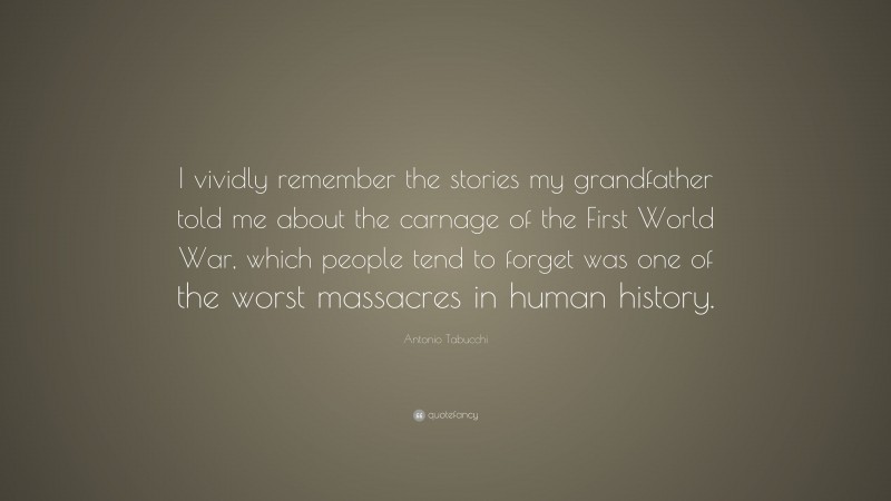 Antonio Tabucchi Quote: “I vividly remember the stories my grandfather told me about the carnage of the First World War, which people tend to forget was one of the worst massacres in human history.”