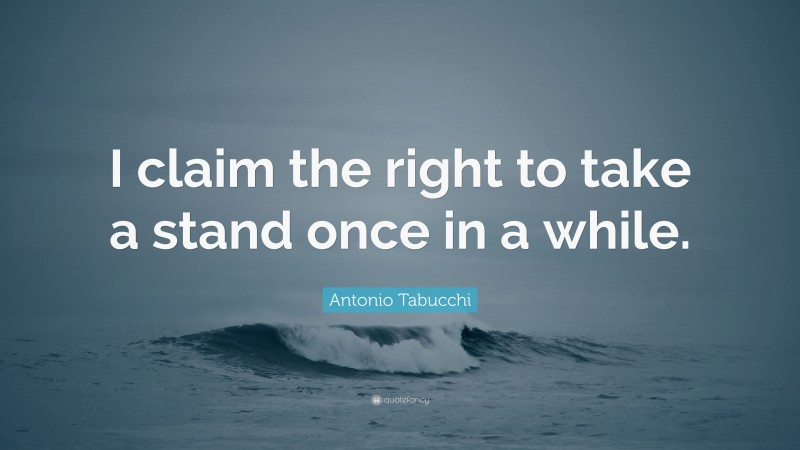 Antonio Tabucchi Quote: “I claim the right to take a stand once in a while.”