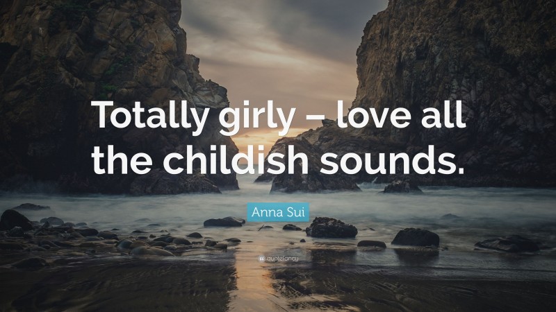 Anna Sui Quote: “Totally girly – love all the childish sounds.”