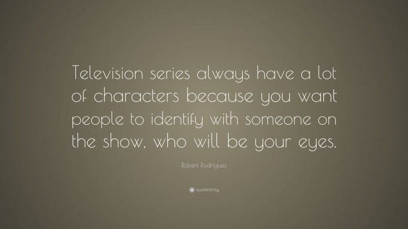 Robert Rodríguez Quote: “Television series always have a lot of characters because you want people to identify with someone on the show, who will be your eyes.”