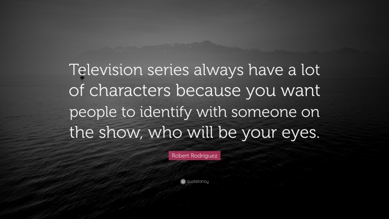 Robert Rodríguez Quote: “Television series always have a lot of characters because you want people to identify with someone on the show, who will be your eyes.”