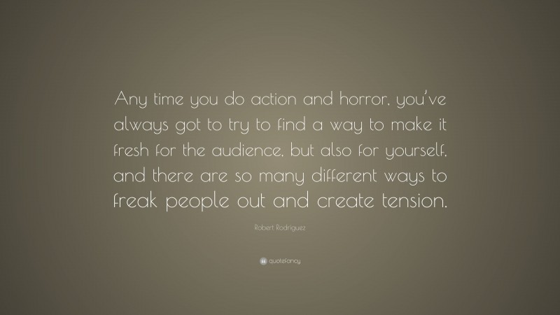 Robert Rodríguez Quote: “Any time you do action and horror, you’ve always got to try to find a way to make it fresh for the audience, but also for yourself, and there are so many different ways to freak people out and create tension.”
