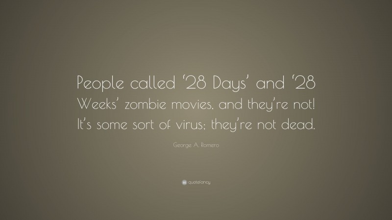 George A. Romero Quote: “People called ‘28 Days’ and ‘28 Weeks’ zombie movies, and they’re not! It’s some sort of virus; they’re not dead.”