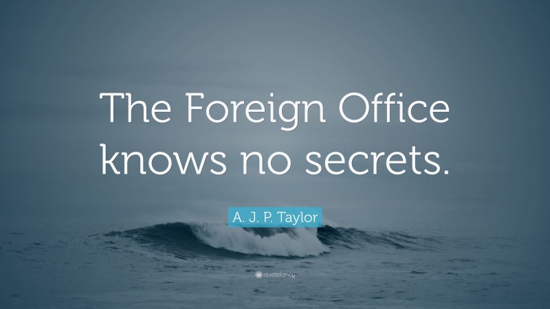 A. J. P. Taylor Quote: “The Foreign Office knows no secrets.”