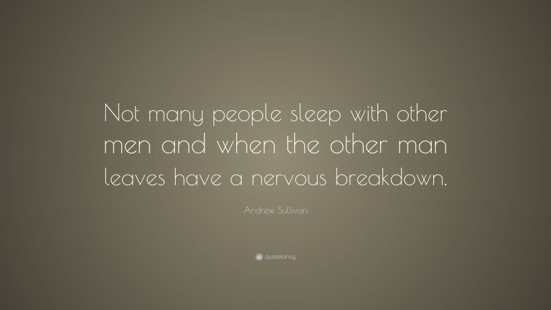 Andrew Sullivan Quote: “Not many people sleep with other men and when the other man leaves have a nervous breakdown.”