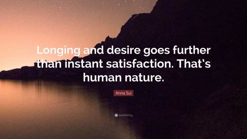 Anna Sui Quote: “Longing and desire goes further than instant satisfaction. That’s human nature.”