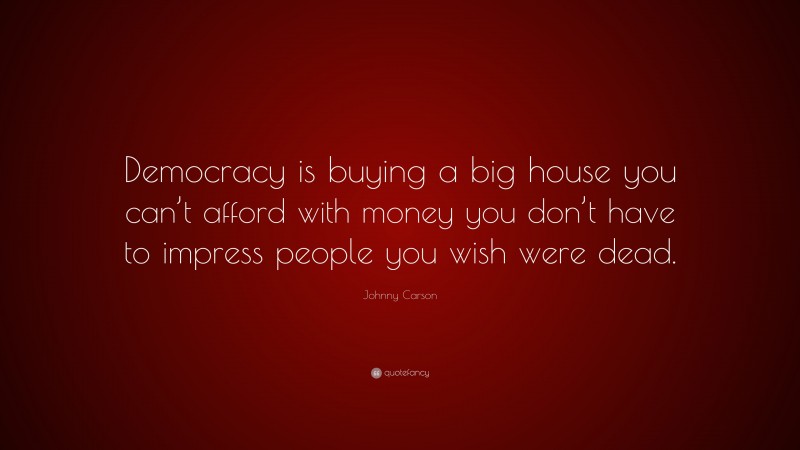 Johnny Carson Quote: “Democracy is buying a big house you can’t afford with money you don’t have to impress people you wish were dead.”