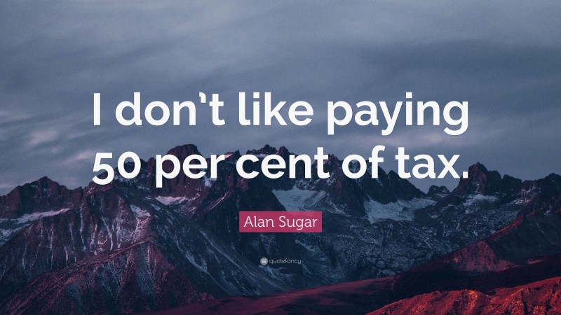 Alan Sugar Quote: “I don’t like paying 50 per cent of tax.”