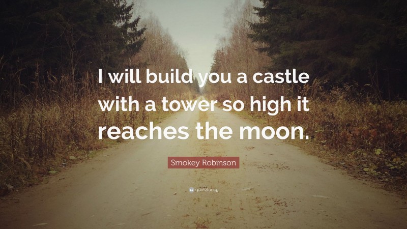 Smokey Robinson Quote: “I will build you a castle with a tower so high it reaches the moon.”