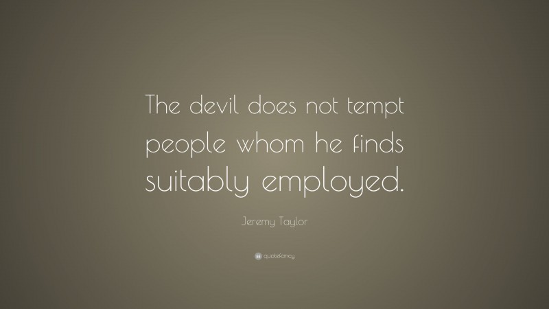 Jeremy Taylor Quote: “The devil does not tempt people whom he finds suitably employed.”