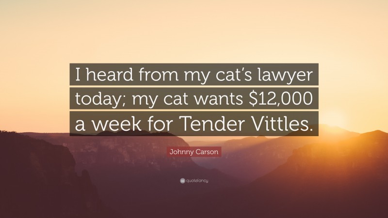 Johnny Carson Quote: “I heard from my cat’s lawyer today; my cat wants $12,000 a week for Tender Vittles.”