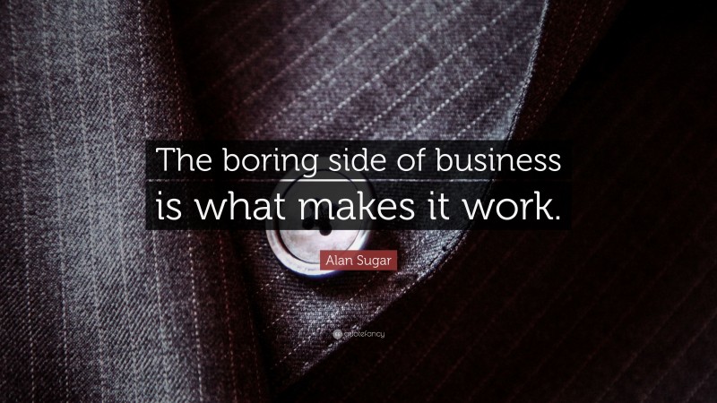 Alan Sugar Quote: “The boring side of business is what makes it work.”