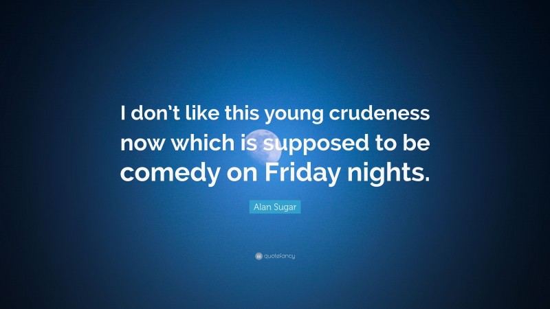 Alan Sugar Quote: “I don’t like this young crudeness now which is supposed to be comedy on Friday nights.”