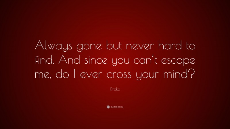 Drake Quote: “Always gone but never hard to find. And since you can’t escape me, do I ever cross your mind?”