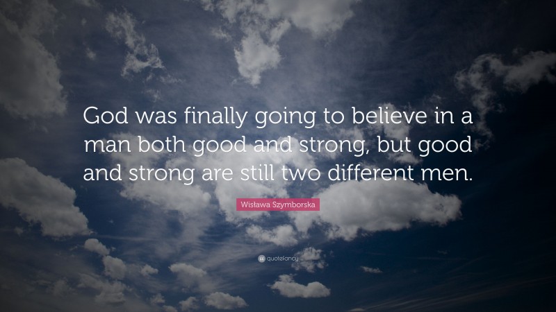Wisława Szymborska Quote: “God was finally going to believe in a man both good and strong, but good and strong are still two different men.”