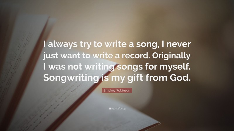 Smokey Robinson Quote: “I always try to write a song, I never just want to write a record. Originally I was not writing songs for myself. Songwriting is my gift from God.”
