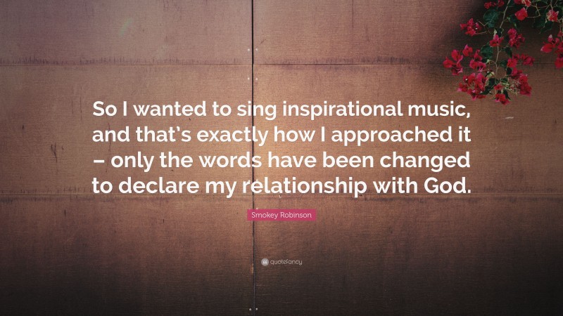 Smokey Robinson Quote: “So I wanted to sing inspirational music, and that’s exactly how I approached it – only the words have been changed to declare my relationship with God.”