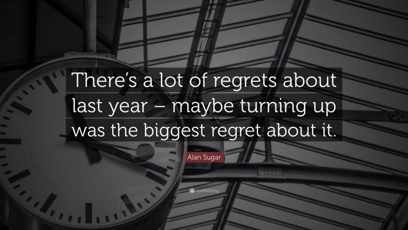 Alan Sugar Quote: “There’s a lot of regrets about last year – maybe turning up was the biggest regret about it.”