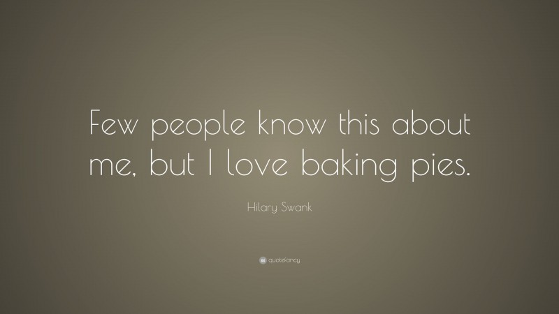 Hilary Swank Quote: “Few people know this about me, but I love baking pies.”