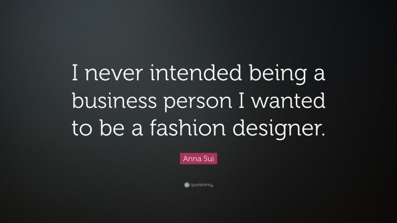 Anna Sui Quote: “I never intended being a business person I wanted to be a fashion designer.”