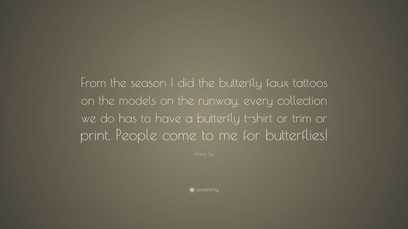 Anna Sui Quote: “From the season I did the butterfly faux tattoos on the models on the runway, every collection we do has to have a butterfly t-shirt or trim or print. People come to me for butterflies!”