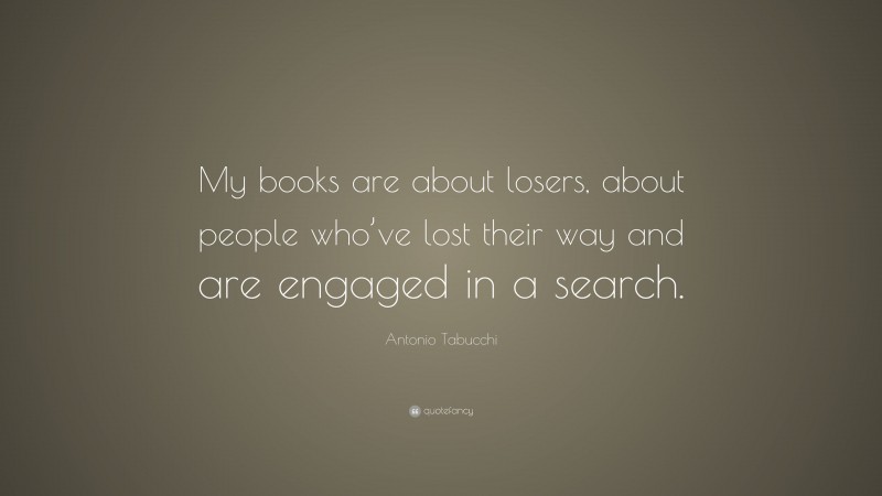 Antonio Tabucchi Quote: “My books are about losers, about people who’ve lost their way and are engaged in a search.”
