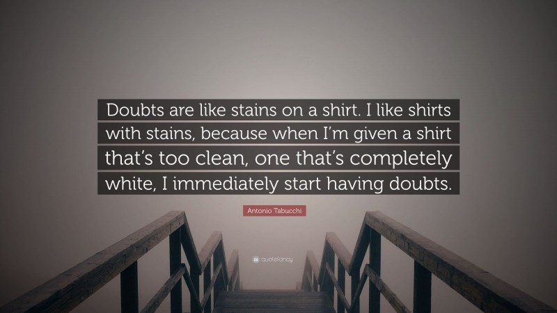 Antonio Tabucchi Quote: “Doubts are like stains on a shirt. I like shirts with stains, because when I’m given a shirt that’s too clean, one that’s completely white, I immediately start having doubts.”