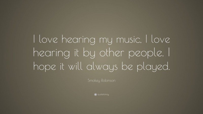 Smokey Robinson Quote: “I love hearing my music, I love hearing it by other people. I hope it will always be played.”