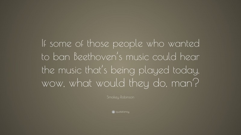 Smokey Robinson Quote: “If some of those people who wanted to ban Beethoven’s music could hear the music that’s being played today, wow, what would they do, man?”