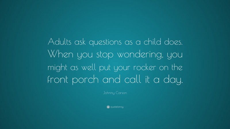 Johnny Carson Quote: “Adults ask questions as a child does. When you stop wondering, you might as well put your rocker on the front porch and call it a day.”