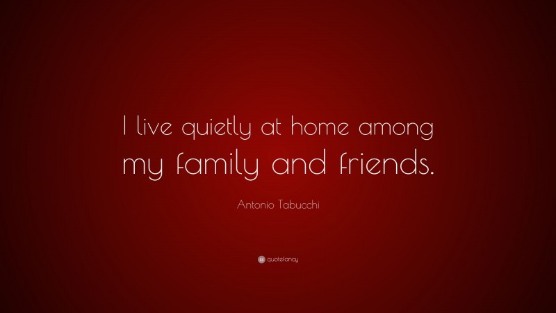 Antonio Tabucchi Quote: “I live quietly at home among my family and friends.”
