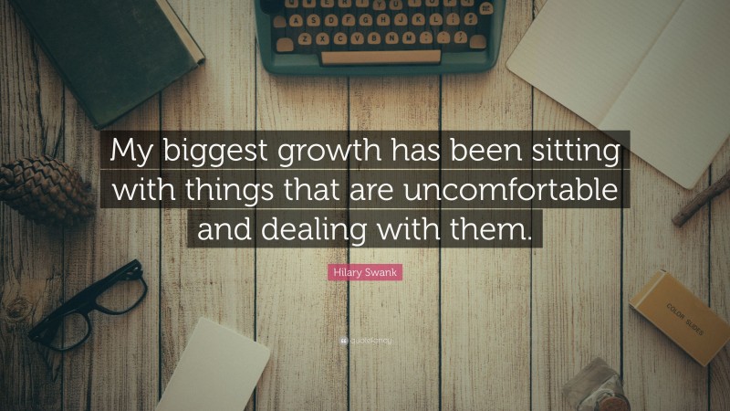 Hilary Swank Quote: “My biggest growth has been sitting with things that are uncomfortable and dealing with them.”