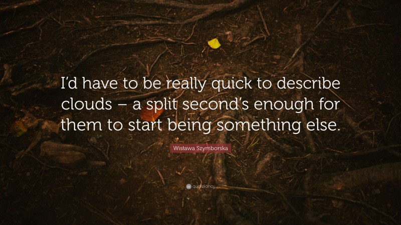 Wisława Szymborska Quote: “I’d have to be really quick to describe clouds – a split second’s enough for them to start being something else.”