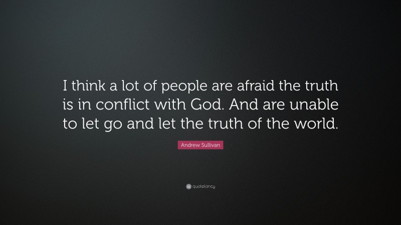 Andrew Sullivan Quote: “I think a lot of people are afraid the truth is in conflict with God. And are unable to let go and let the truth of the world.”