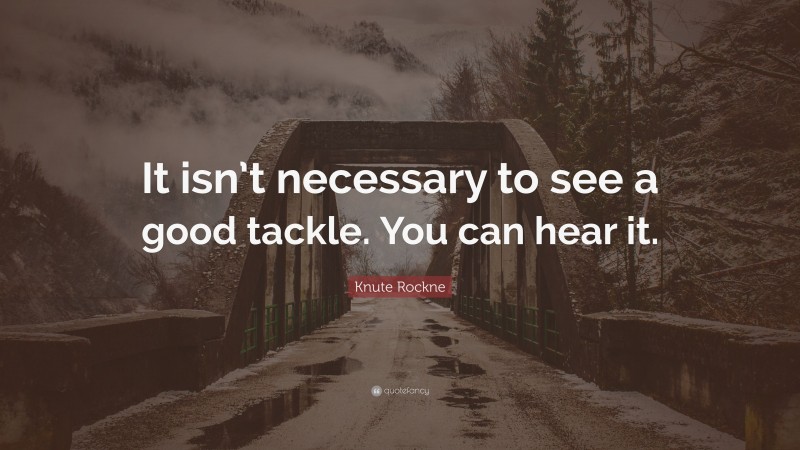 Knute Rockne Quote: “It isn’t necessary to see a good tackle. You can hear it.”