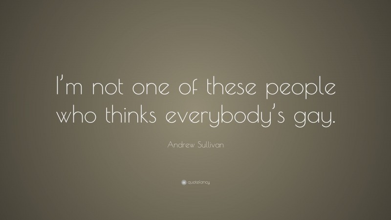 Andrew Sullivan Quote: “I’m not one of these people who thinks everybody’s gay.”