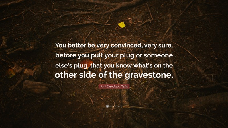 Joni Eareckson Tada Quote: “You better be very convinced, very sure, before you pull your plug or someone else’s plug, that you know what’s on the other side of the gravestone.”