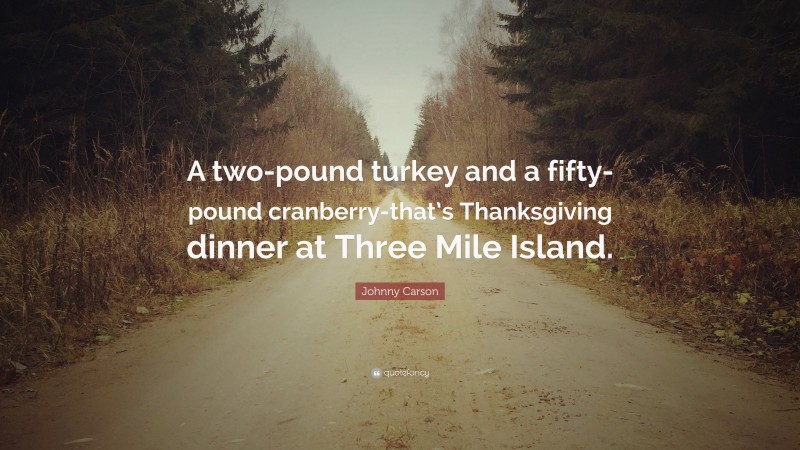 Johnny Carson Quote: “A two-pound turkey and a fifty-pound cranberry-that’s Thanksgiving dinner at Three Mile Island.”