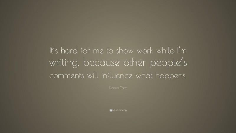 Donna Tartt Quote: “It’s hard for me to show work while I’m writing, because other people’s comments will influence what happens.”