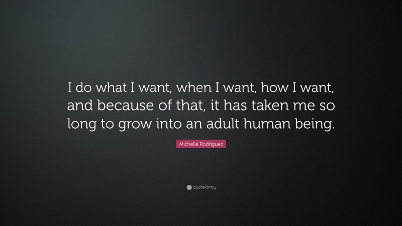 Michelle Rodriguez Quote: “I do what I want, when I want, how I want, and because of that, it has taken me so long to grow into an adult human being.”