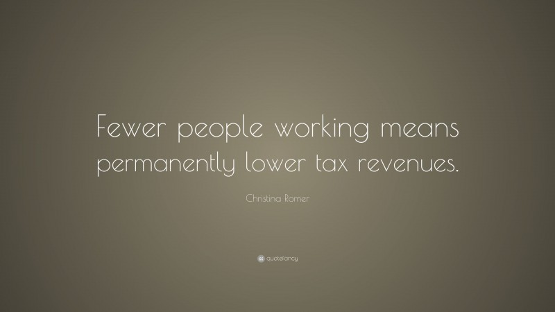 Christina Romer Quote: “Fewer people working means permanently lower tax revenues.”