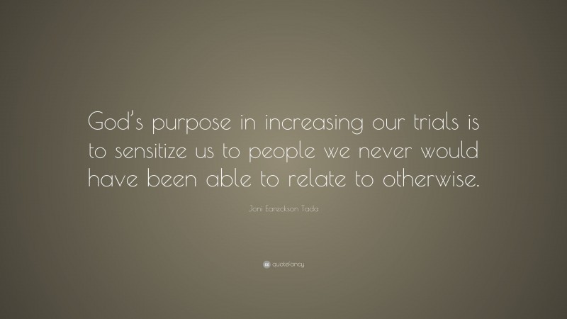 Joni Eareckson Tada Quote: “God’s purpose in increasing our trials is to sensitize us to people we never would have been able to relate to otherwise.”