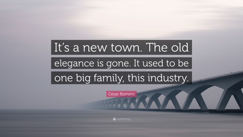 Cesar Romero Quote: “It’s a new town. The old elegance is gone. It used to be one big family, this industry.”